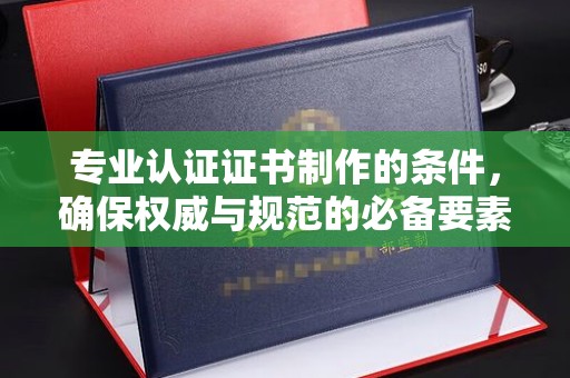 英德专业认证证书制作的条件，确保权威与规范的必备要素